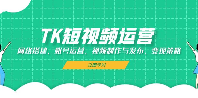 （13082期）TK短视频运营：网络搭建、账号运营、视频制作与发布、变现策略-51云资源