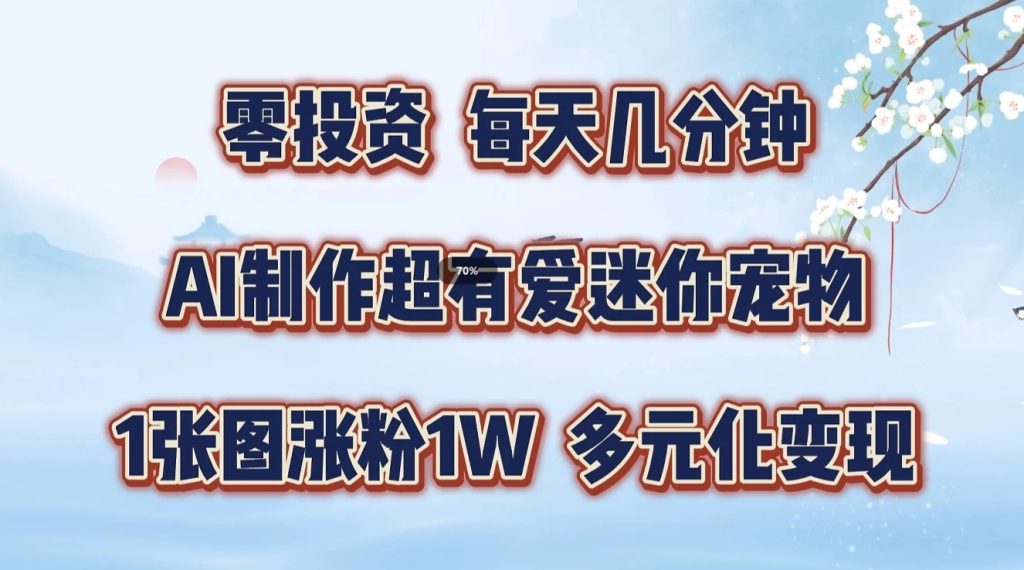 零投资，每天几分钟，AI制作超有爱迷你宠物玩法，多元化变现，手把手交给你-51云资源