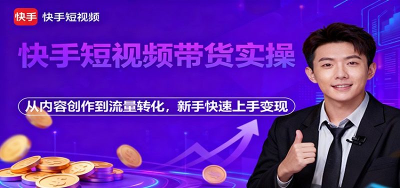 快手短视频带货实操,从内容创作到流量转化,新手快速上手变现-51云资源