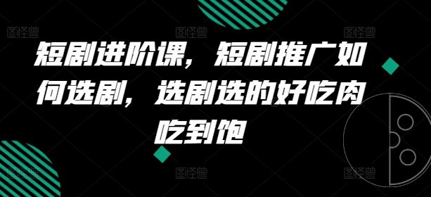 短剧进阶课,短剧推广如何选剧,选剧选的好吃肉吃到饱-51云资源