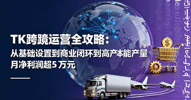 （16179期）TK跨境运营全攻略：从基础设置到商业闭环到低成本量产，月净利润超5万美元-51云资源