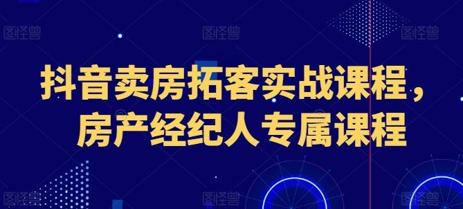 抖音卖房拓客实战课程,房产经纪人专属课程