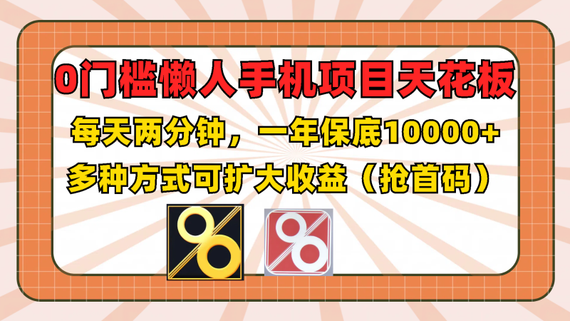 0门槛懒人手机项目，每天2分钟，一年10000 多种方式可扩大收益（抢首码）-51云资源