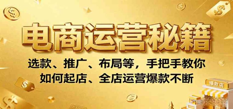 电商运营秘籍:选款、推广、布局等,手把手教你如何起店、全店运营爆款不断-51云资源