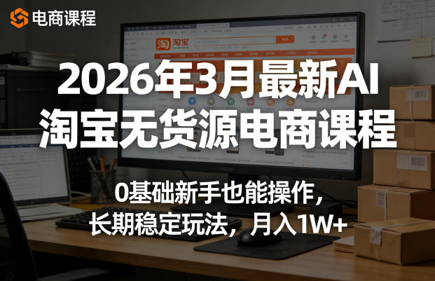 2026年3月最新AI淘宝无货源电商课程,0基础新手也能操作,长期稳定玩法,月入1W (更新0410)