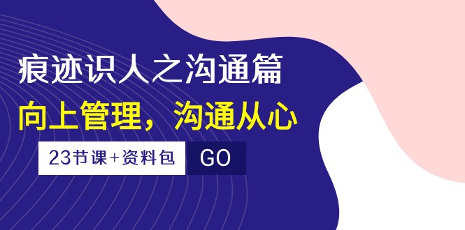 (10275期)痕迹 识人之沟通篇,向上管理,沟通从心(23节课 资料包)