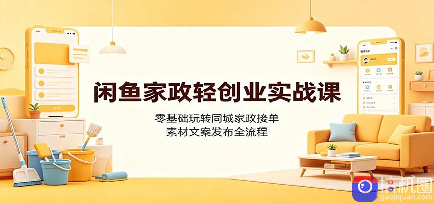 闲鱼家政轻创业实战课:零基础玩转同城家政接单,素材文案发布全流程-51云资源