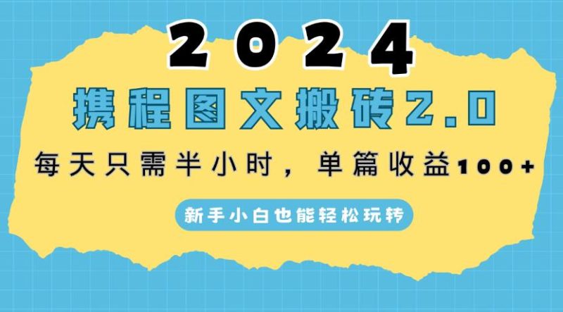 2024携程图文搬砖2.0，每天30分钟，单篇收益100 ，新手小白也能轻松玩转-51云资源