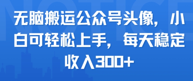 无脑搬运公众号头像,小白可轻松上手,每天稳定收入3张