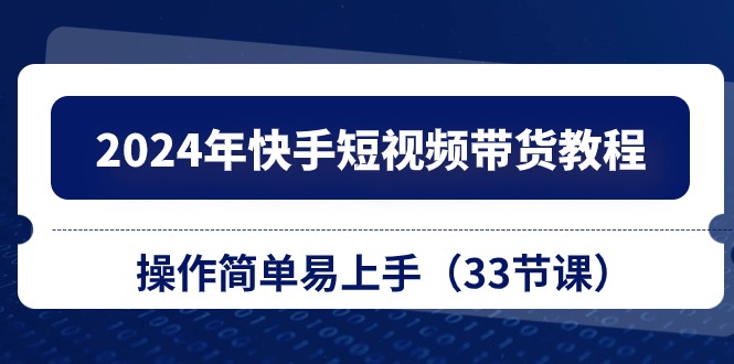 （10834期）2024年快手短视频带货教程，操作简单易上手（33节课）-51云资源