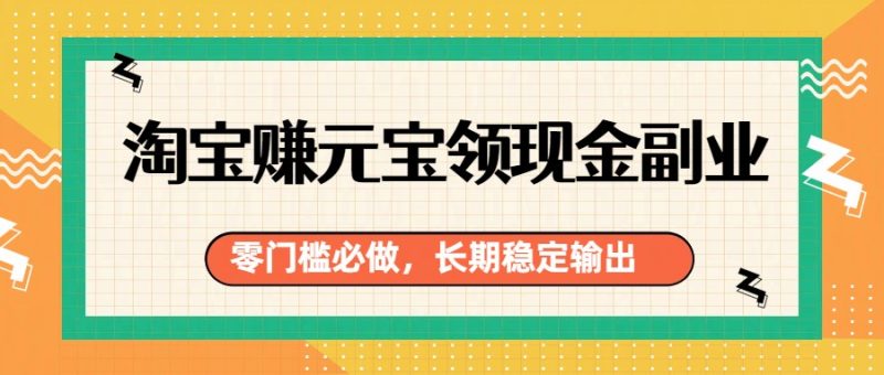 淘宝赚元宝领现金副业,零门槛必做,长期稳定输出-51云资源