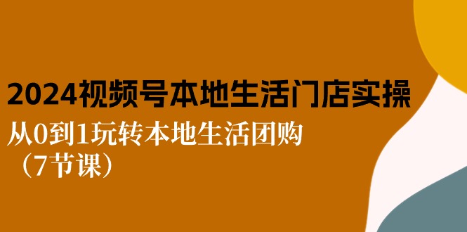 (10969期)2024视频号短视频本地生活门店实操:从0到1玩转本地生活团购(7节课)