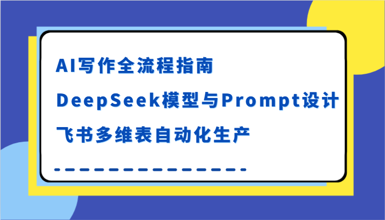AI写作全流程指南，DeepSeek模型与Prompt设计，飞书多维表自动化生产-51云资源