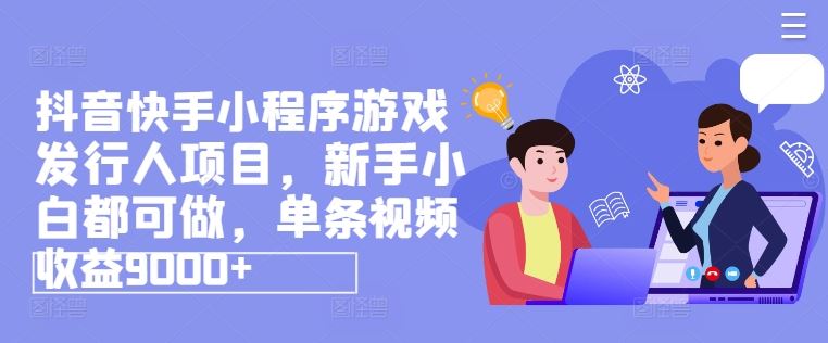 抖音快手小程序游戏发行人项目，新手小白都可做，单条视频收益9000-51云资源