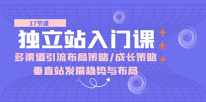 （10549期）独立站 入门课：多渠道 引流布局策略/成长策略/垂直站发展趋势与布局-51云资源