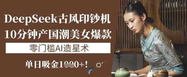 DeepSeek古风印钞机:10分钟产国潮美女爆款,单日吸金1k ,零门槛AI造星术-51云资源