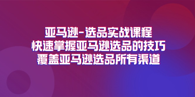 （11620期）亚马逊-选品实战课程，快速掌握亚马逊选品的技巧，覆盖亚马逊选品所有渠道-51云资源