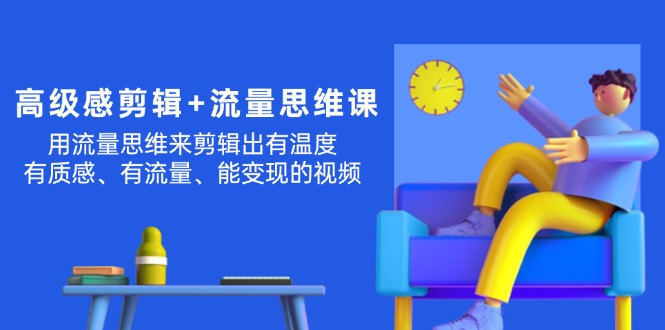 (11589期)高级感 剪辑 流量思维:用流量思维剪辑出有温度/有质感/有流量/能变现视频-51云资源