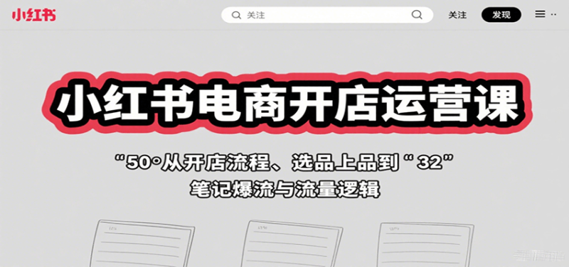 小红书电商开店运营课：从开店流程、选品上品到笔记爆流与流量逻辑-51云资源