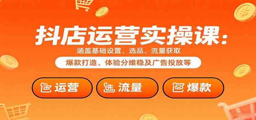 抖店运营实操课：涵盖基础设置、选品、流量获取、爆款打造、体验分维稳及广告投放等-51云资源