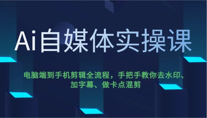 Ai自媒体实操课，电脑端到手机剪辑全流程，手把手教你去水印、加字幕、做卡点混剪-51云资源