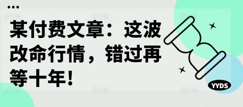 某付费文章:这波改命行情,错过再等十年!-51云资源