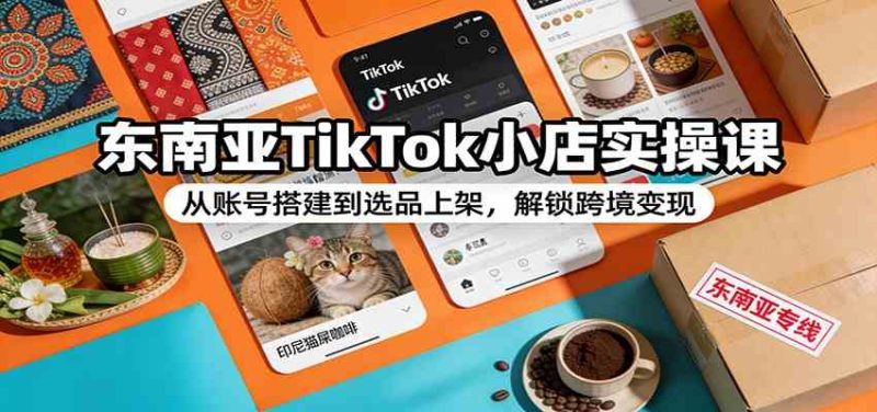 东南亚TikTok小店实操课:从账号搭建到选品上架,解锁跨境变现-51云资源
