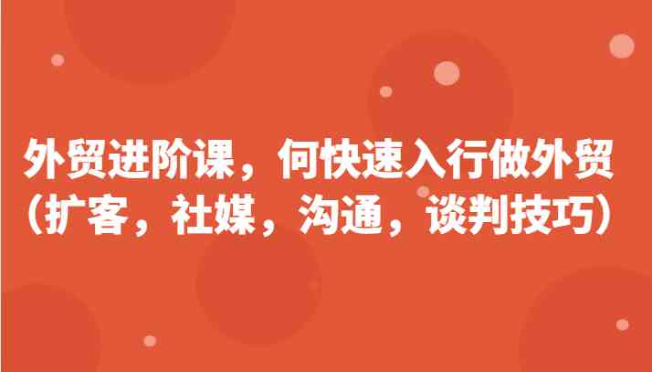 外贸进阶课，帮助你了解如何快速入行做外贸（扩客，社媒，沟通，谈判技巧）更新180节-51云资源