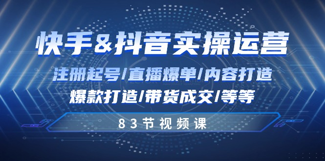 快手与抖音实操运营：注册起号/直播爆单/内容打造/爆款打造/带货成交/83节-51云资源