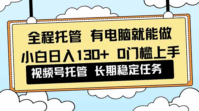 全程托管 解放双手，小白日入130 ，视频号 0门槛上手实操-51云资源