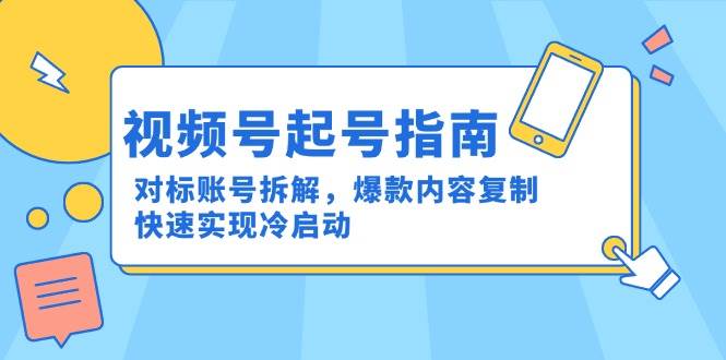 （15028期）视频号起号指南：对标账号拆解，爆款内容复制，快速实现冷启动-51云资源