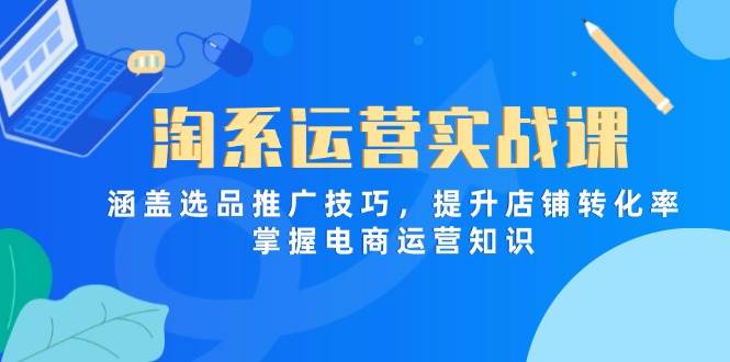 （14427期）淘系运营实战课，涵盖选品推广技巧，提升店铺转化率，掌握电商运营知识-51云资源