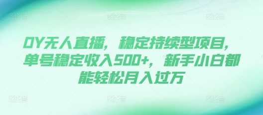 DY无人直播，稳定持续型项目，单号稳定收入500 ，新手小白都能轻松月入过万【揭秘】-51云资源
