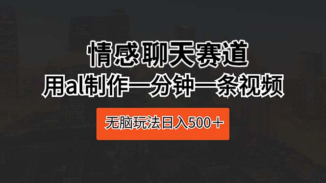 (10254期)情感聊天赛道 用ai制作一分钟一条视频 无脑玩法日入500+