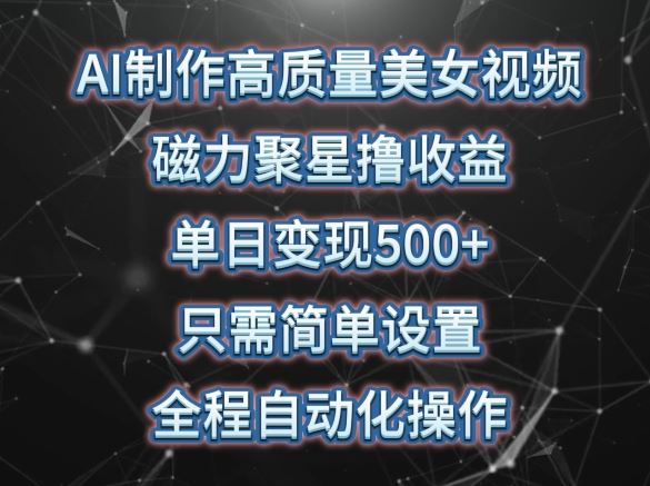 AI制作高质量美女视频，磁力聚星撸收益，单日变现500 ，只需简单设置，全程自动化操作【揭秘】-51云资源