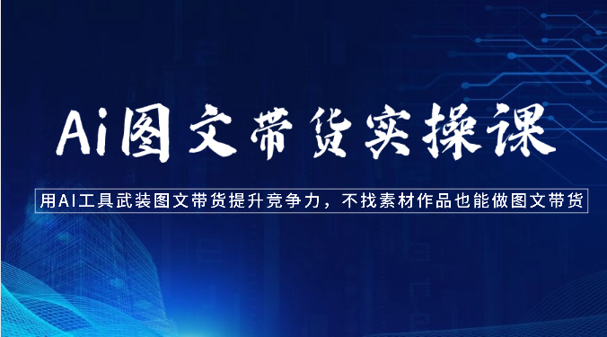 Ai图文带货实操课-用AI工具武装图文带货提升竞争力，不找素材作品也能做图文带货-51云资源