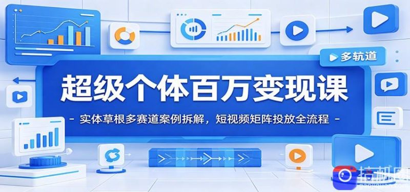 超级个体百万变现课：实体草根多赛道案例拆解，短视频矩阵投放全流程-51云资源