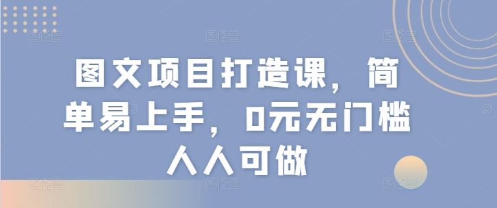 图文项目打造课，简单易上手，0元无门槛人人可做-51云资源