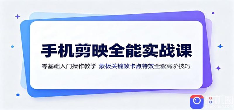 手机剪映全能实战课：零基础入门操作教学，蒙版关键帧卡点特效全套高阶技巧-51云资源