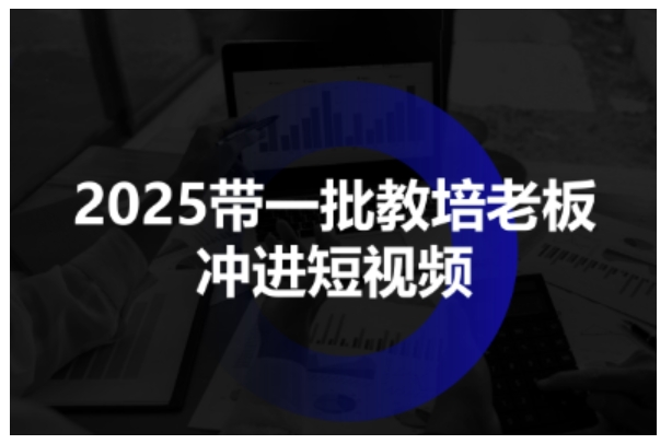2025带一批教培老板冲进短视频,全方位助力教培人掌握短视频招生技能-51云资源