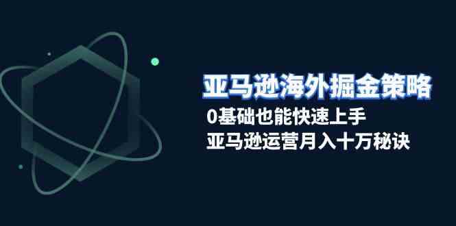亚马逊海外掘金策略,0基础也能快速上手,亚马逊运营月入十万秘诀-51云资源