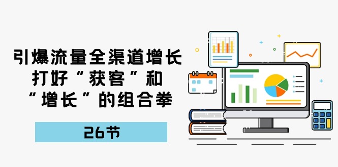 （10463期）引爆流量 全渠 道增长，打好“获客”和“增长”的组合拳-26节-51云资源