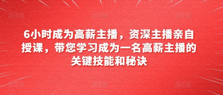 6小时成为高薪主播,资深主播亲自授课,带您学习成为一名高薪主播的关键技能和秘诀