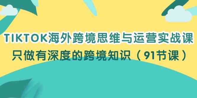 TIKTOK海外跨境思维与运营实战课,只做有深度的跨境知识(91节课)-51云资源
