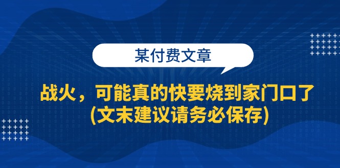 （13008期）某付费文章：战火，可能真的快要烧到家门口了 (文末建议请务必保存)-51云资源