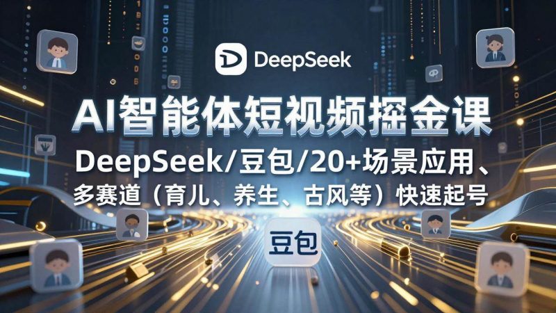(17365期)AI智能体短视频掘金课,DeepSeek/豆包/20 场景应用、多赛道(育儿、养生、古风等)快速起号-51云资源