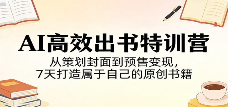AI高效出书特训营:从策划封面到预售变现,7天打造属于自己的原创书籍-51云资源