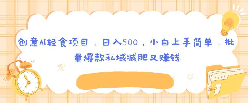 创意AI轻食项目,日入500,小白上手简单,批量爆款私域减肥又赚钱-51云资源