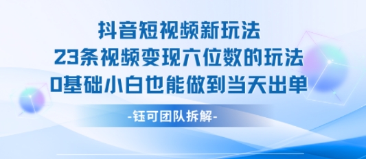 抖音短视频新玩法，23条视频变现六位数，0基础小白也能做到当天出单-51云资源