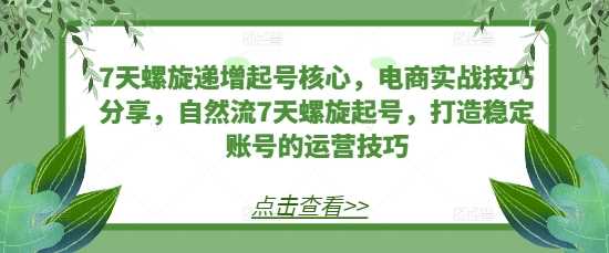 7天螺旋递增起号核心，电商实战技巧分享，自然流7天螺旋起号，打造稳定账号的运营技巧-51云资源